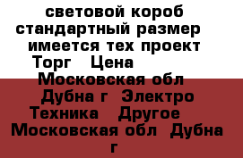  световой короб (стандартный размер) , имеется тех.проект. Торг › Цена ­ 15 000 - Московская обл., Дубна г. Электро-Техника » Другое   . Московская обл.,Дубна г.